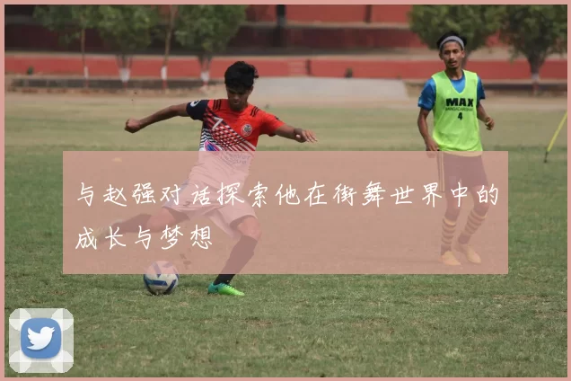 与赵强对话探索他在街舞世界中的成长与梦想