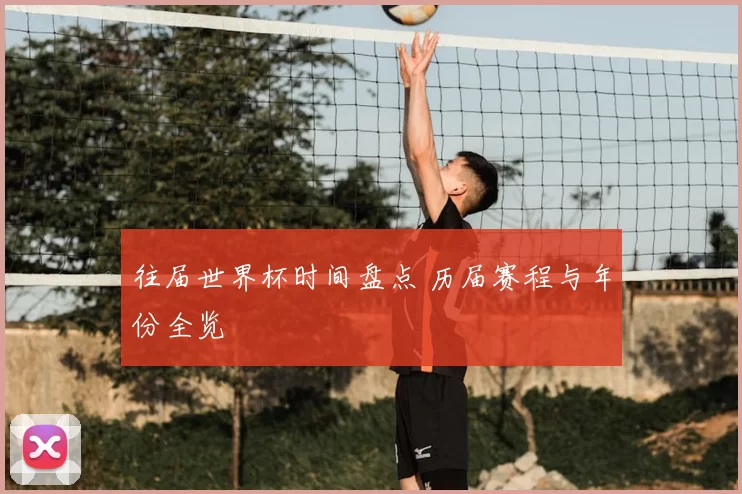 往届世界杯时间盘点 历届赛程与年份全览