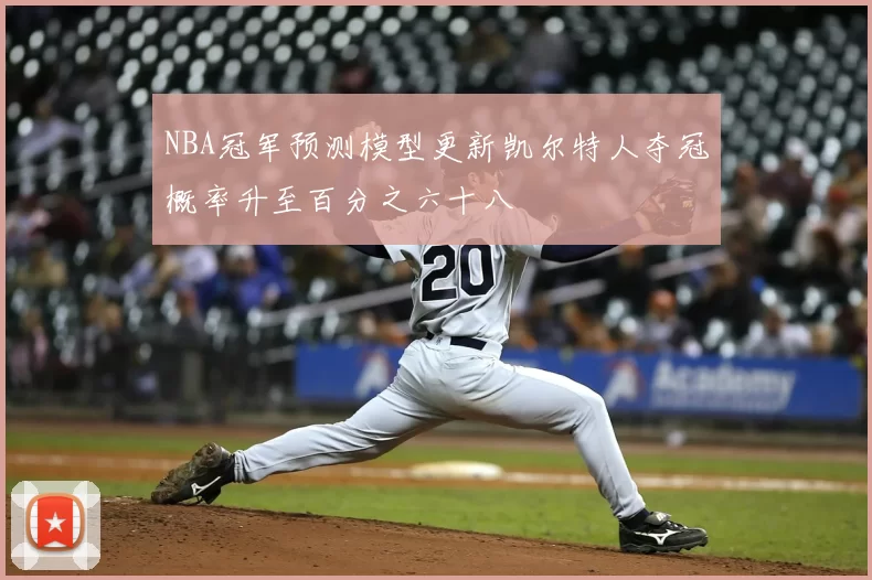 NBA冠军预测模型更新凯尔特人夺冠概率升至百分之六十八