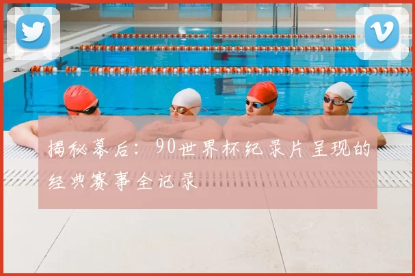 揭秘幕后：90世界杯纪录片呈现的经典赛事全记录
