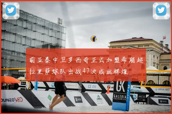 前亚泰中卫罗西奇正式加盟希腊超拉里萨球队出战47次成就辉煌