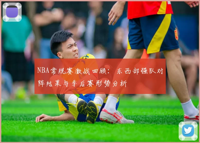 NBA常规赛激战回顾:东西部强队对阵结果与季后赛形势分析