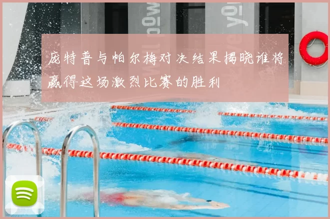 庞特普与帕尔梅对决结果揭晓谁将赢得这场激烈比赛的胜利