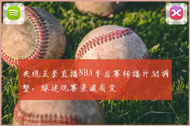 央视五套直播NBA季后赛转播计划调整,球迷观赛渠道有变