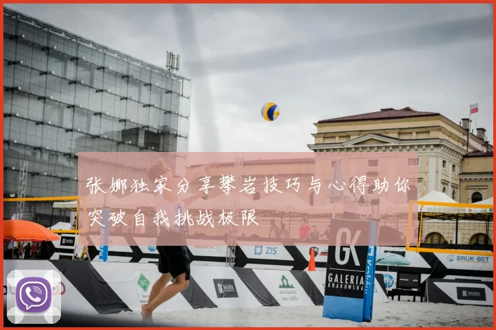 张娜独家分享攀岩技巧与心得助你突破自我挑战极限