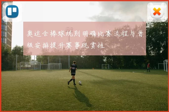 奥运会棒球规则明确比赛流程与晋级安排提升赛事观赏性