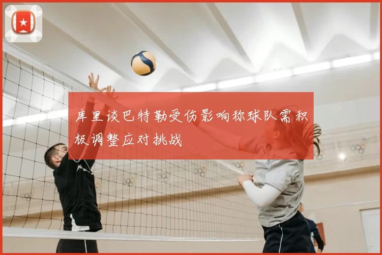 库里谈巴特勒受伤影响称球队需积极调整应对挑战