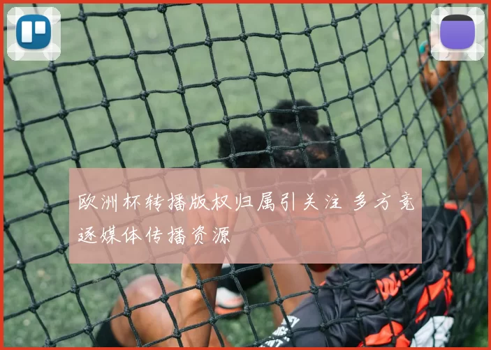 欧洲杯转播版权归属引关注 多方竞逐媒体传播资源