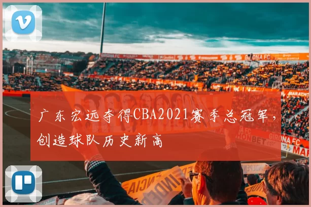 广东宏远夺得CBA2021赛季总冠军，创造球队历史新高