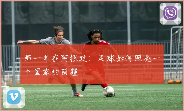 那一年在阿根廷：足球如何照亮一个国家的阴霾