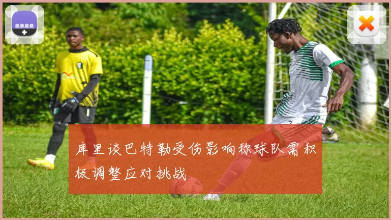 库里谈巴特勒受伤影响称球队需积极调整应对挑战