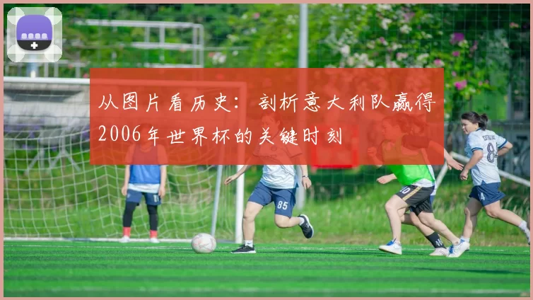 从图片看历史:剖析意大利队赢得2006年世界杯的关键时刻