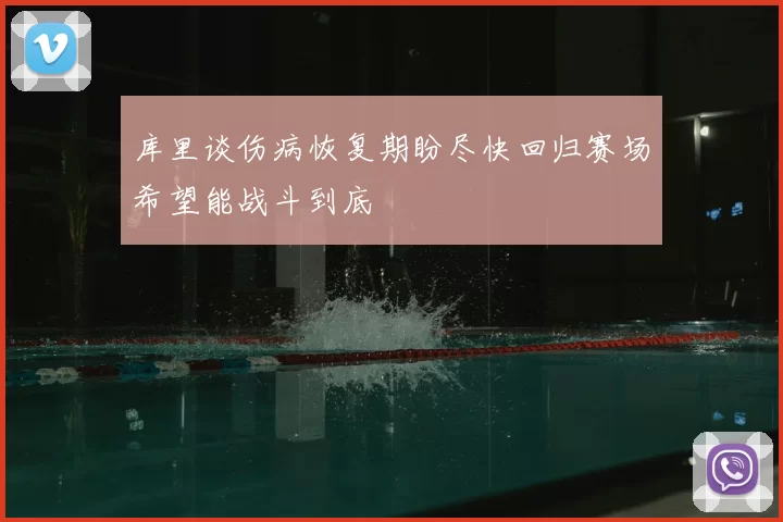 库里谈伤病恢复期盼尽快回归赛场希望能战斗到底