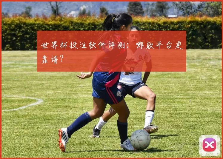 世界杯投注软件评测：哪款平台更靠谱？
