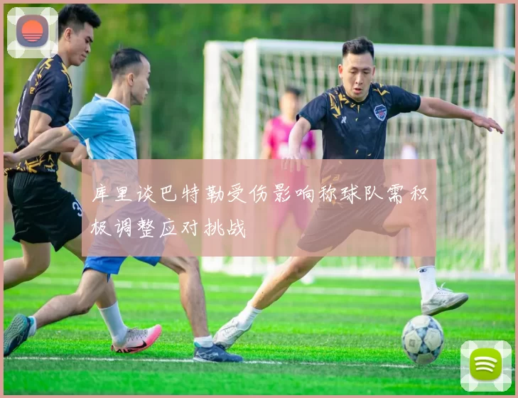 库里谈巴特勒受伤影响称球队需积极调整应对挑战