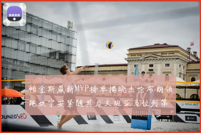 帕金斯最新MVP榜单揭晓杰伦布朗领跑坎宁安紧随其后文班亚马位列第三