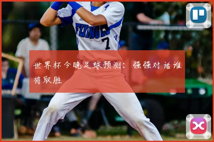 世界杯今晚足球预测：强强对话谁将取胜
