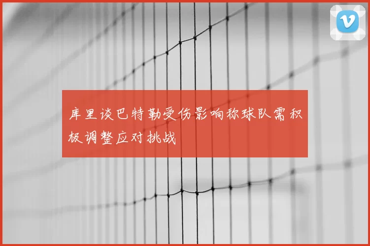 库里谈巴特勒受伤影响称球队需积极调整应对挑战