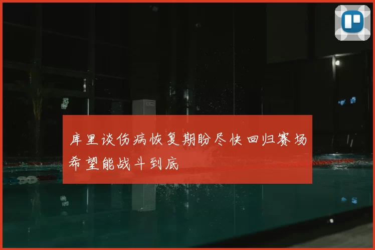 库里谈伤病恢复期盼尽快回归赛场希望能战斗到底