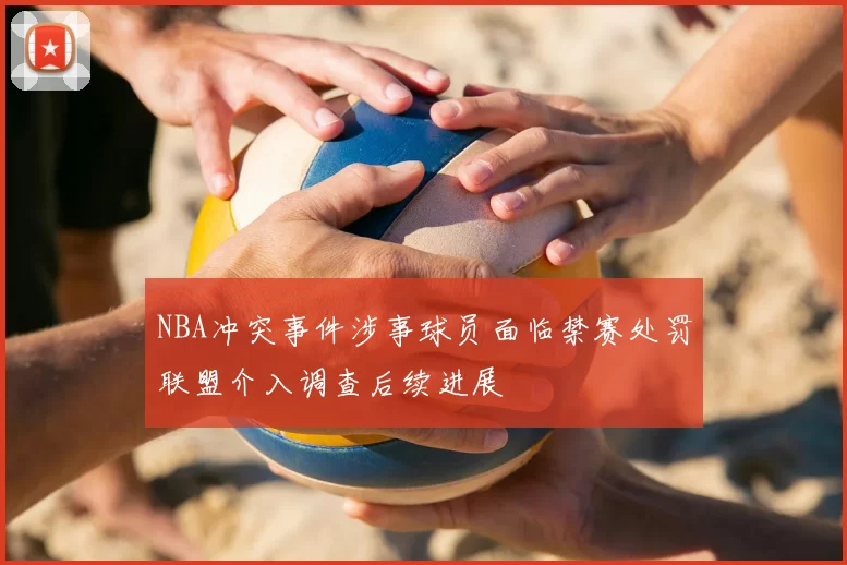 NBA冲突事件涉事球员面临禁赛处罚联盟介入调查后续进展