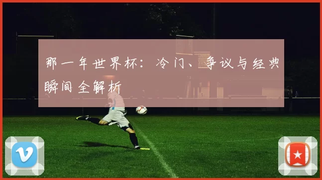 那一年世界杯:冷门、争议与经典瞬间全解析