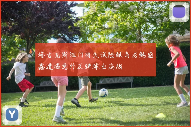 塔吉克斯坦门将失误险酿乌龙鲍盛鑫遭遇意外反弹球出底线