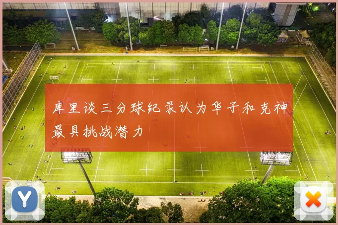 库里谈三分球纪录认为华子和克神最具挑战潜力