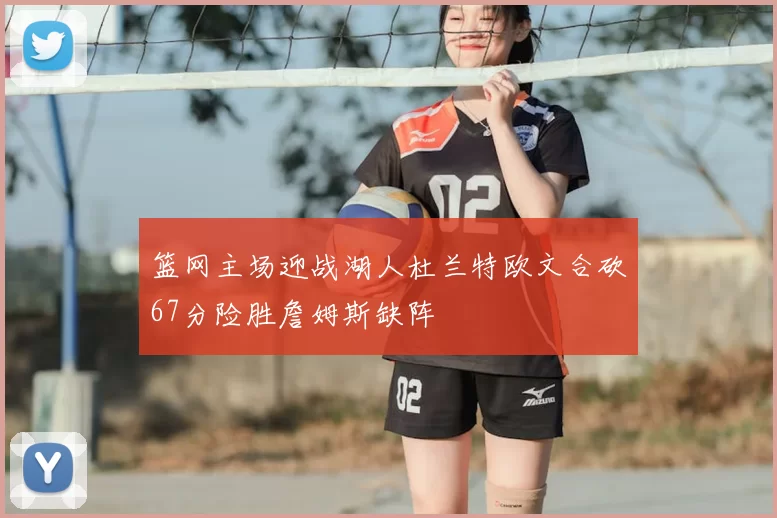 篮网主场迎战湖人杜兰特欧文合砍67分险胜詹姆斯缺阵