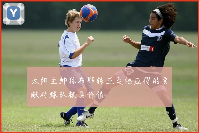 太阳主帅称布耶转正是他应得的贡献对球队极具价值