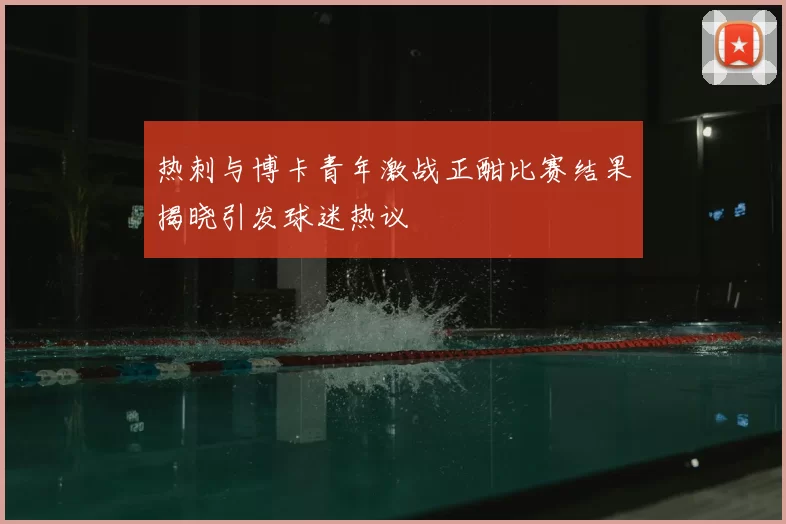 热刺与博卡青年激战正酣比赛结果揭晓引发球迷热议