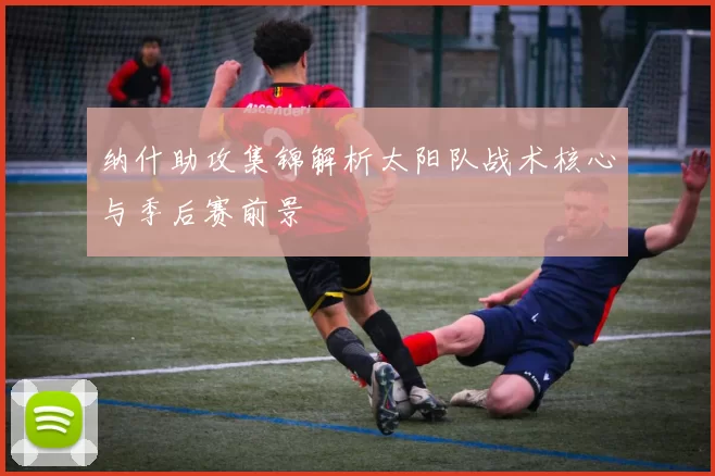 纳什助攻集锦解析太阳队战术核心与季后赛前景