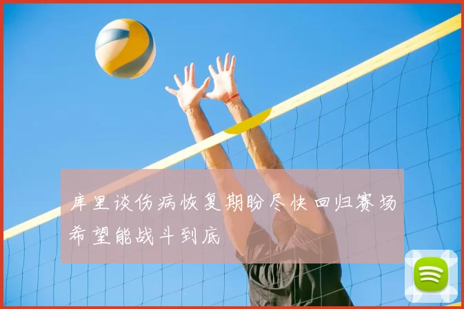 库里谈伤病恢复期盼尽快回归赛场希望能战斗到底
