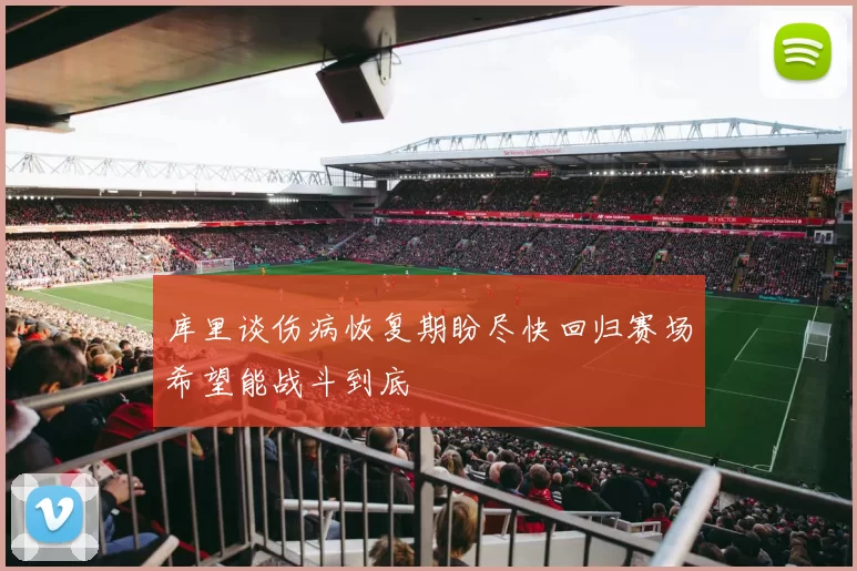 库里谈伤病恢复期盼尽快回归赛场希望能战斗到底