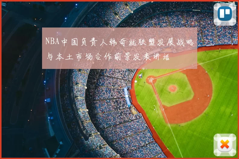 NBA中国负责人韩奇就联盟发展战略与本土市场合作前景发表讲话