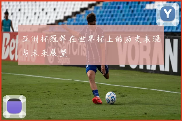 亚洲杯冠军在世界杯上的历史表现与未来展望