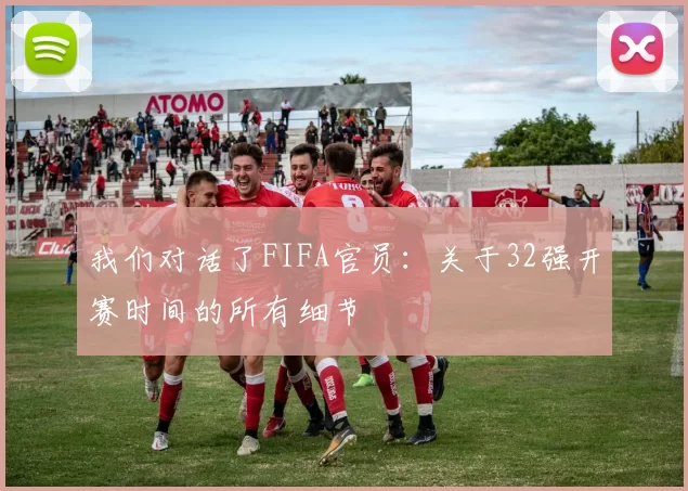 我们对话了FIFA官员:关于32强开赛时间的所有细节