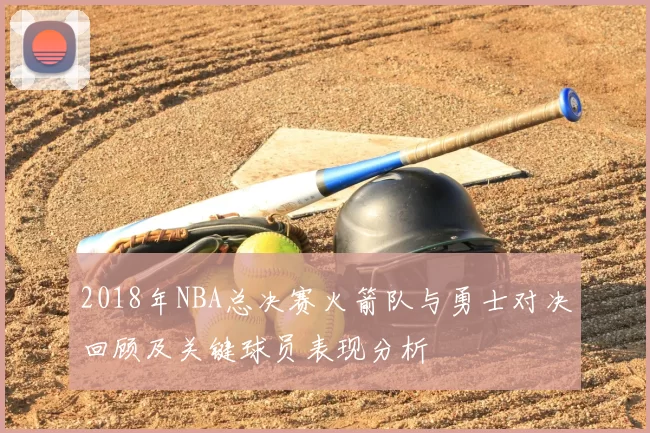 2018年NBA总决赛火箭队与勇士对决回顾及关键球员表现分析