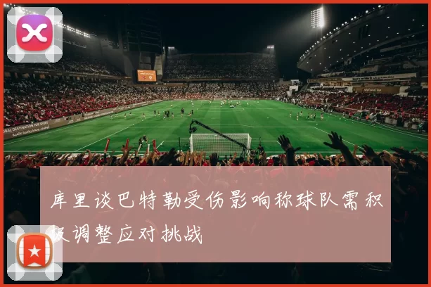 库里谈巴特勒受伤影响称球队需积极调整应对挑战