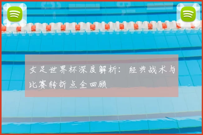 女足世界杯深度解析：经典战术与比赛转折点全回顾