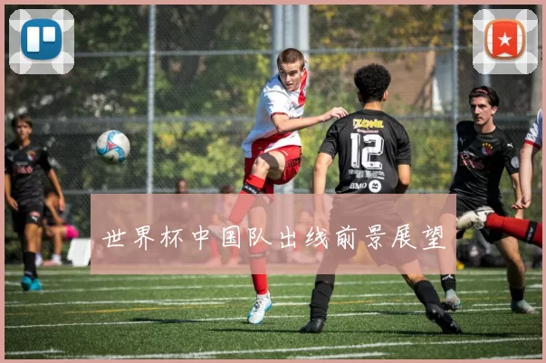 世界杯中国队出线前景展望