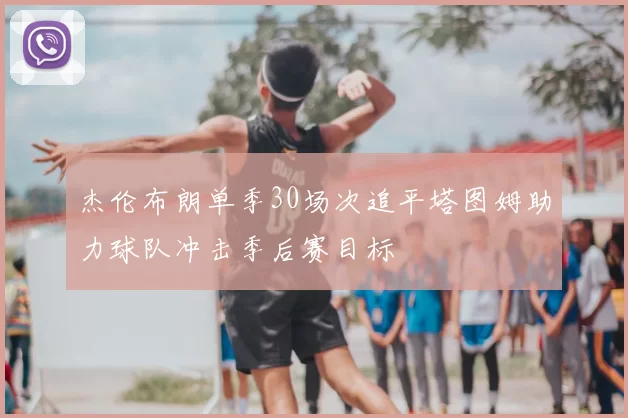 杰伦布朗单季30场次追平塔图姆助力球队冲击季后赛目标