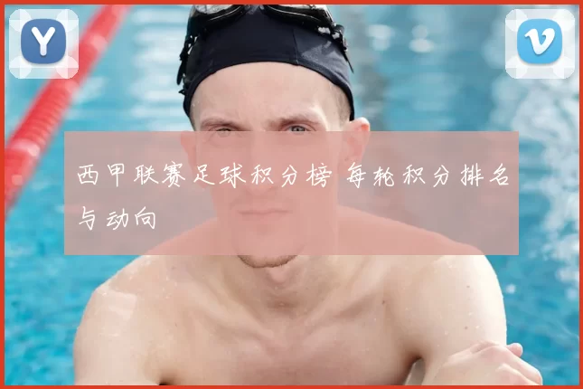 西甲联赛足球积分榜 每轮积分排名与动向