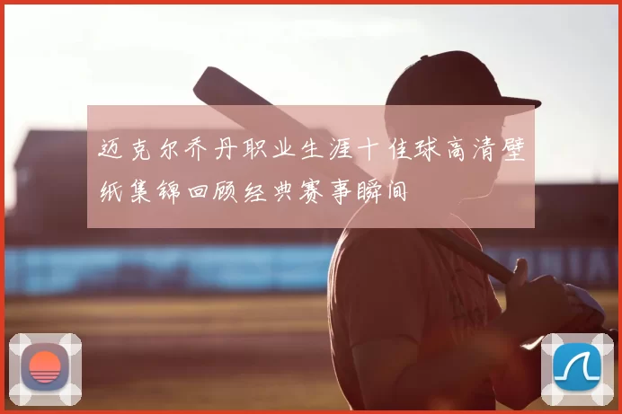 迈克尔乔丹职业生涯十佳球高清壁纸集锦回顾经典赛事瞬间