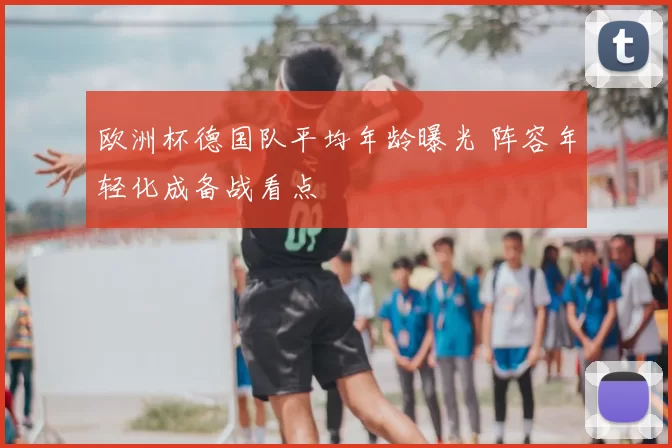 欧洲杯德国队平均年龄曝光 阵容年轻化成备战看点