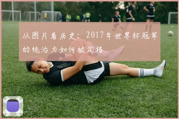 从图片看历史:2017年世界杯冠军的统治力如何被定格