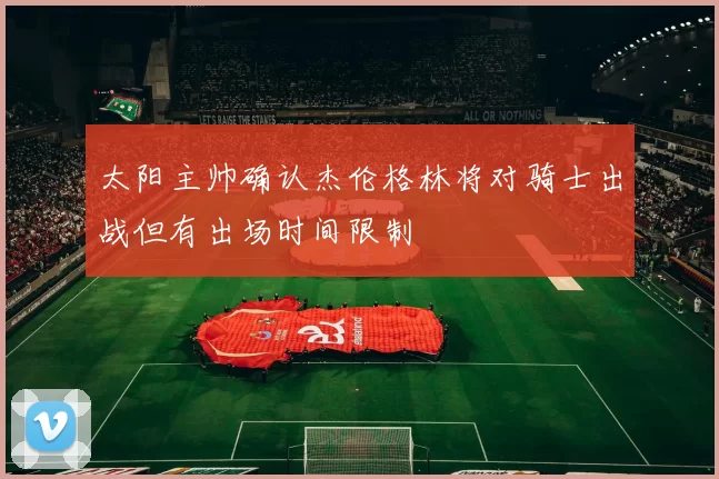 太阳主帅确认杰伦格林将对骑士出战但有出场时间限制