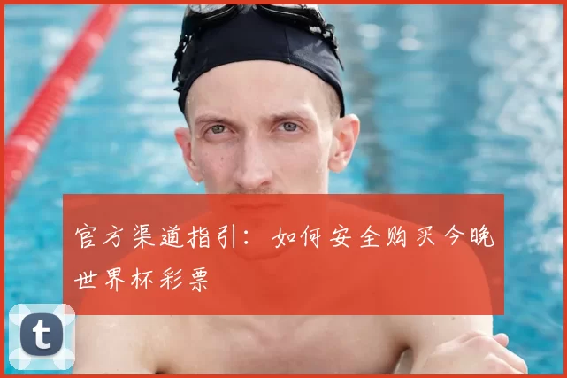官方渠道指引:如何安全购买今晚世界杯彩票