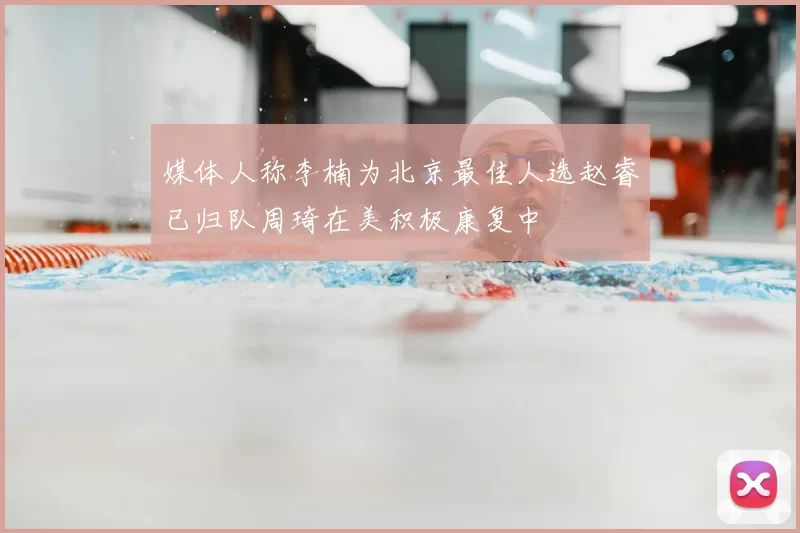 媒体人称李楠为北京最佳人选赵睿已归队周琦在美积极康复中
