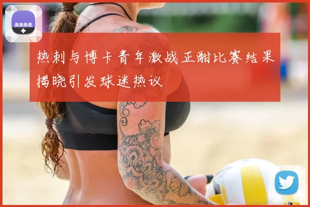 热刺与博卡青年激战正酣比赛结果揭晓引发球迷热议