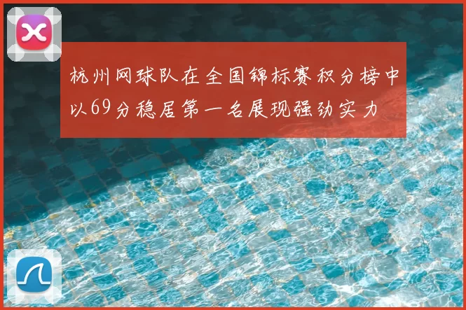 杭州网球队在全国锦标赛积分榜中以69分稳居第一名展现强劲实力